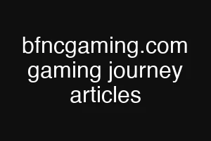 bfncgaming.com gaming journey articles