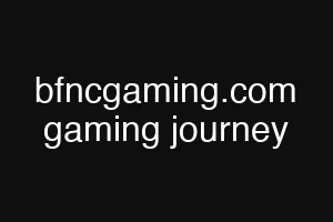 bfncgaming.com gaming journey